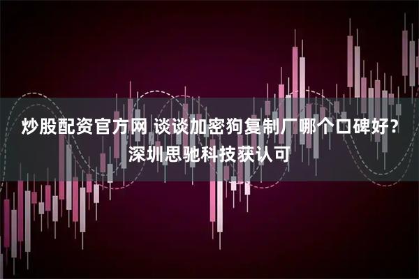 炒股配资官方网 谈谈加密狗复制厂哪个口碑好？深圳思驰科技获认可
