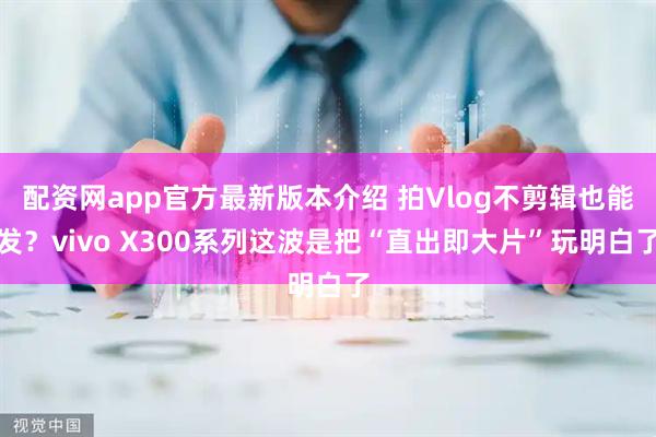 配资网app官方最新版本介绍 拍Vlog不剪辑也能发？vivo X300系列这波是把“直出即大片”玩明白了