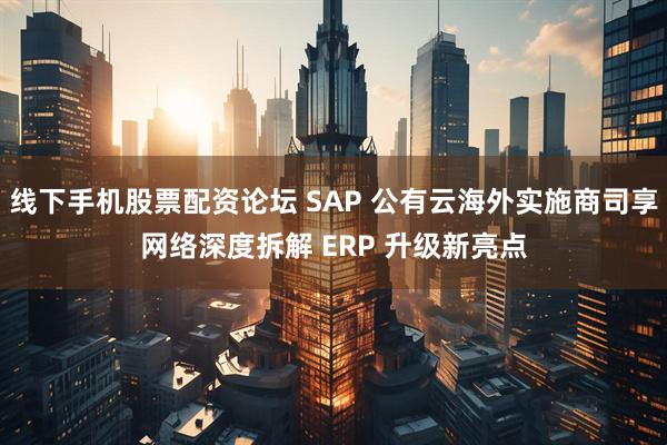 线下手机股票配资论坛 SAP 公有云海外实施商司享网络深度拆解 ERP 升级新亮点
