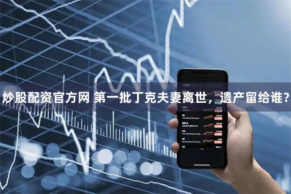 炒股配资官方网 第一批丁克夫妻离世，遗产留给谁？