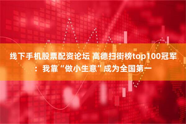 线下手机股票配资论坛 高德扫街榜top100冠军：我靠“做小生意”成为全国第一