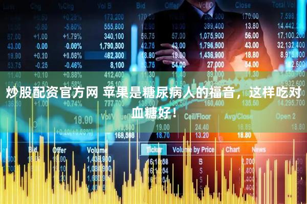 炒股配资官方网 苹果是糖尿病人的福音，这样吃对血糖好！
