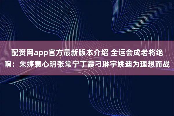 配资网app官方最新版本介绍 全运会成老将绝响：朱婷袁心玥张常宁丁霞刁琳宇姚迪为理想而战
