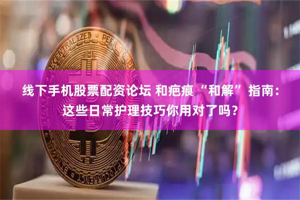 线下手机股票配资论坛 和疤痕 “和解” 指南：这些日常护理技巧你用对了吗？