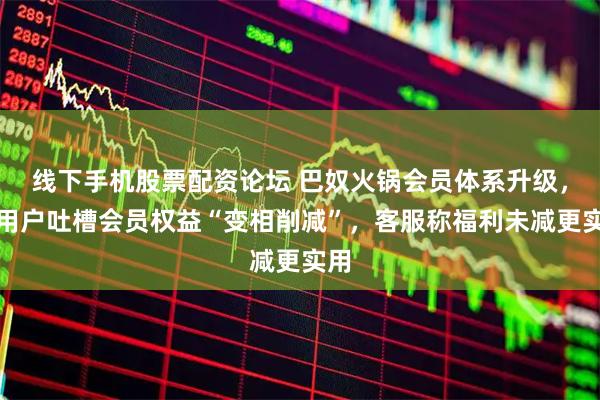 线下手机股票配资论坛 巴奴火锅会员体系升级，被用户吐槽会员权益“变相削减”，客服称福利未减更实用