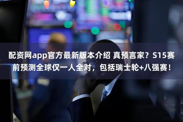 配资网app官方最新版本介绍 真预言家？S15赛前预测全球仅一人全对，包括瑞士轮+八强赛！