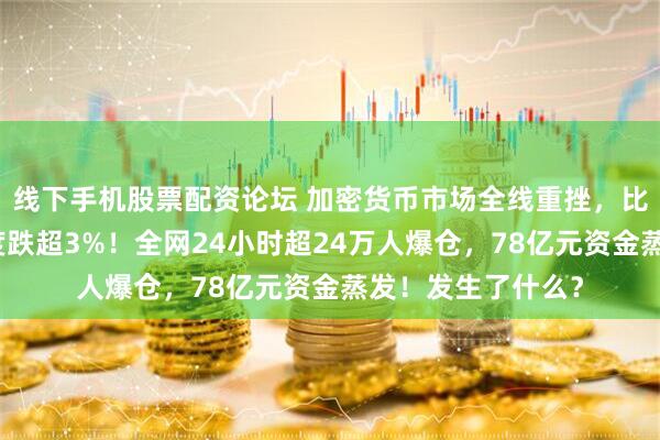 线下手机股票配资论坛 加密货币市场全线重挫，比特币，以太坊一度跌超3%！全网24小时超24万人爆仓，78亿元资金蒸发！发生了什么？