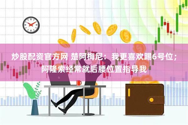 炒股配资官方网 楚阿梅尼：我更喜欢踢6号位；阿隆索经常就后腰位置指导我