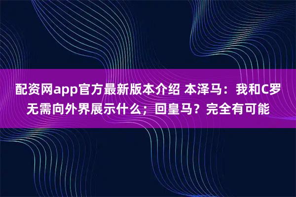 配资网app官方最新版本介绍 本泽马：我和C罗无需向外界展示什么；回皇马？完全有可能