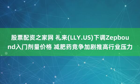 股票配资之家网 礼来(LLY.US)下调Zepbound入门剂量价格 减肥药竞争加剧推高行业压力