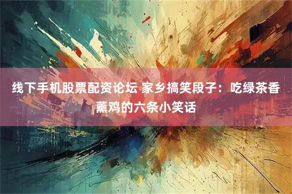 线下手机股票配资论坛 家乡搞笑段子：吃绿茶香薰鸡的六条小笑话