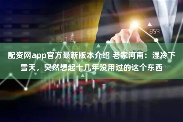 配资网app官方最新版本介绍 老家河南：湿冷下雪天，突然想起十几年没用过的这个东西