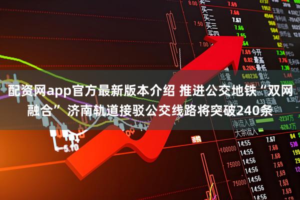 配资网app官方最新版本介绍 推进公交地铁“双网融合” 济南轨道接驳公交线路将突破240条