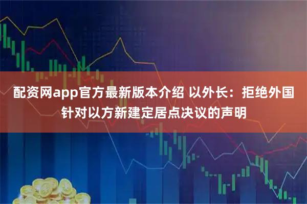 配资网app官方最新版本介绍 以外长：拒绝外国针对以方新建定居点决议的声明