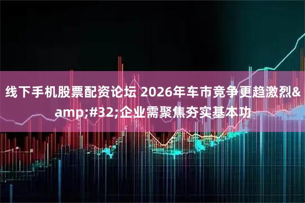 线下手机股票配资论坛 2026年车市竞争更趋激烈 企业需聚焦夯实基本功