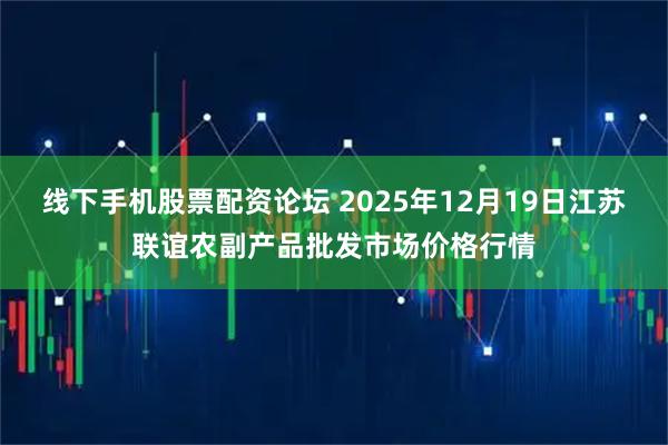 线下手机股票配资论坛 2025年12月19日江苏联谊农副产品批发市场价格行情