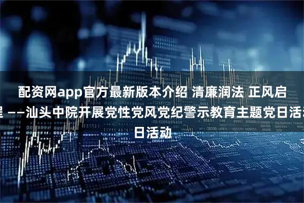 配资网app官方最新版本介绍 清廉润法 正风启程 ——汕头中院开展党性党风党纪警示教育主题党日活动