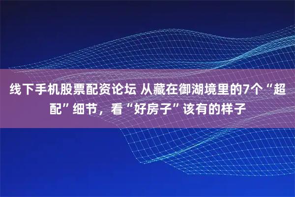 线下手机股票配资论坛 从藏在御湖境里的7个“超配”细节，看“好房子”该有的样子