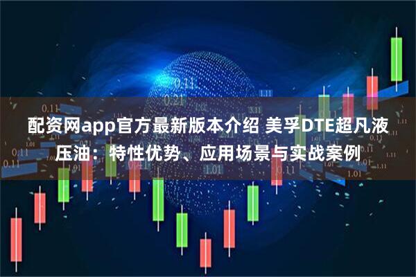 配资网app官方最新版本介绍 美孚DTE超凡液压油：特性优势、应用场景与实战案例