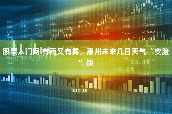 股票入门网 有雨又有雾，惠州未来几日天气 “变脸” 快