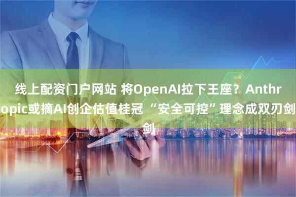 线上配资门户网站 将OpenAI拉下王座？Anthropic或摘AI创企估值桂冠 “安全可控”理念成双刃剑