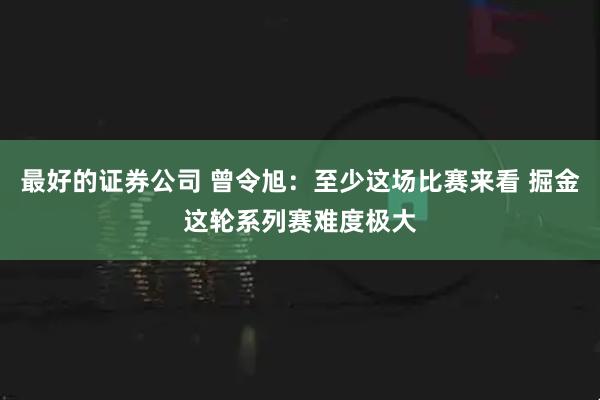 最好的证券公司 曾令旭：至少这场比赛来看 掘金这轮系列赛难度极大