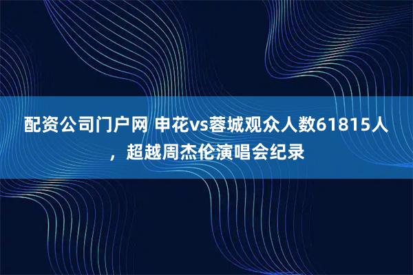 配资公司门户网 申花vs蓉城观众人数61815人，超越周杰伦演唱会纪录