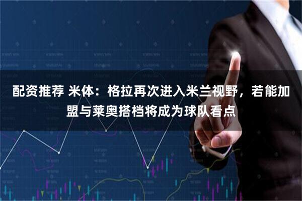 配资推荐 米体：格拉再次进入米兰视野，若能加盟与莱奥搭档将成为球队看点