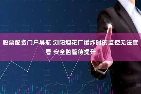 股票配资门户导航 浏阳烟花厂爆炸时的监控无法查看 安全监管待提升