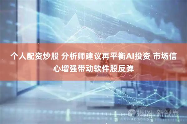 个人配资炒股 分析师建议再平衡AI投资 市场信心增强带动软件股反弹