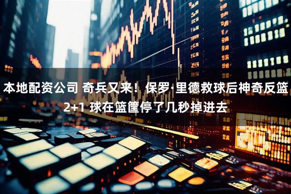 本地配资公司 奇兵又来！保罗·里德救球后神奇反篮2+1 球在篮筐停了几秒掉进去