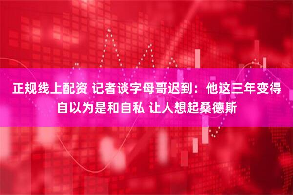 正规线上配资 记者谈字母哥迟到:他这三年变得自以为是和自私 让人想起桑德斯