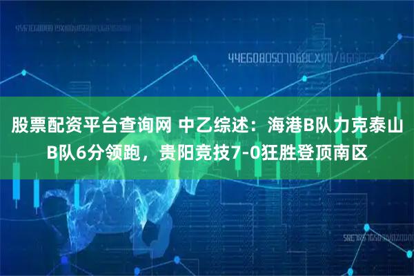 股票配资平台查询网 中乙综述：海港B队力克泰山B队6分领跑，贵阳竞技7-0狂胜登顶南区
