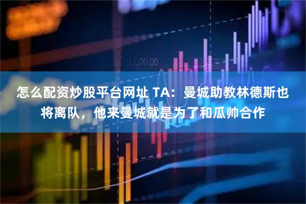 怎么配资炒股平台网址 TA:曼城助教林德斯也将离队,他来曼城就是为了和瓜帅合作