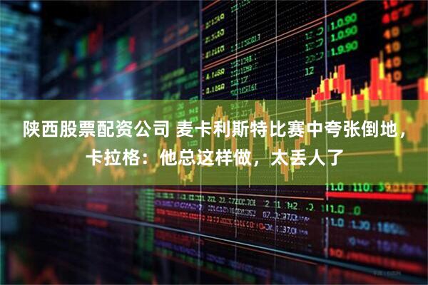 陕西股票配资公司 麦卡利斯特比赛中夸张倒地，卡拉格：他总这样做，太丢人了