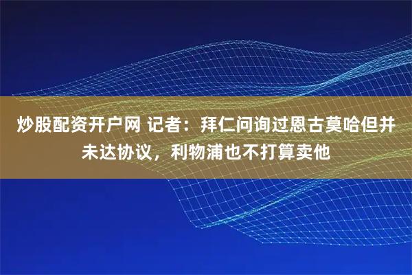 炒股配资开户网 记者:拜仁问询过恩古莫哈但并未达协议,利物浦也不打算卖他