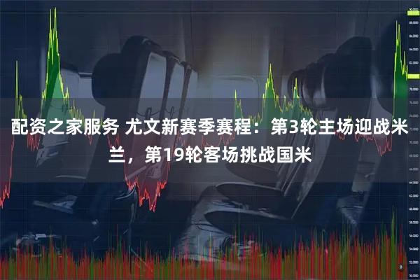 配资之家服务 尤文新赛季赛程：第3轮主场迎战米兰，第19轮客场挑战国米