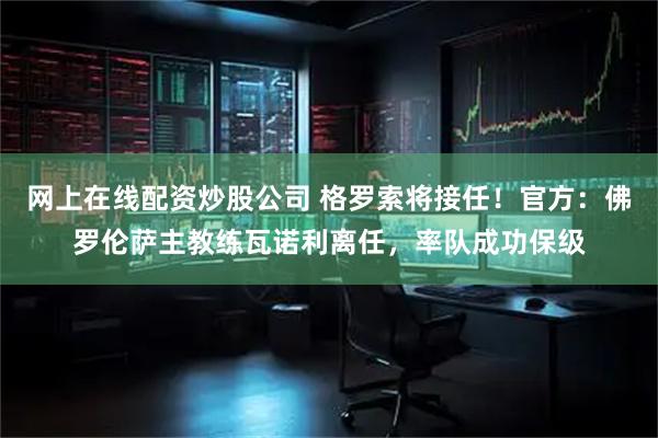 网上在线配资炒股公司 格罗索将接任!官方:佛罗伦萨主教练瓦诺利离任,率队成功保级