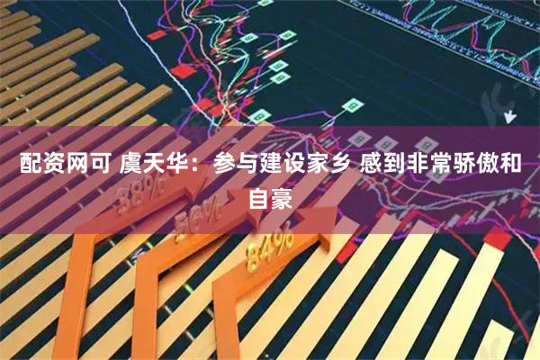 配资网可 虞天华：参与建设家乡 感到非常骄傲和自豪