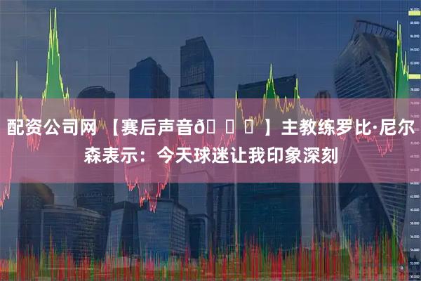 配资公司网 【赛后声音🎙】主教练罗比·尼尔森表示：今天球迷让我印象深刻