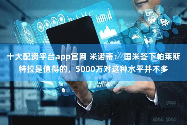 十大配资平台app官网 米诺蒂: 国米签下帕莱斯特拉是值得的,5000万对这种水平并不多